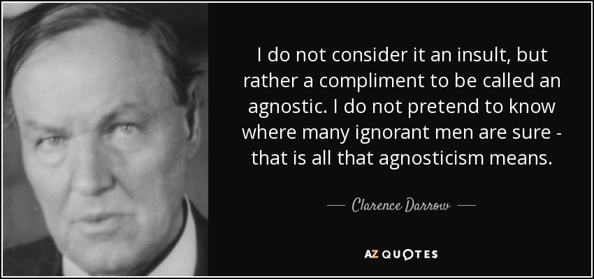 I do not consider it an insult, but rather a compliment to be called an agnostic. I do not pretend to know where many ignorant men are sure - that is all that agnosticism means. - Clarence Darrow