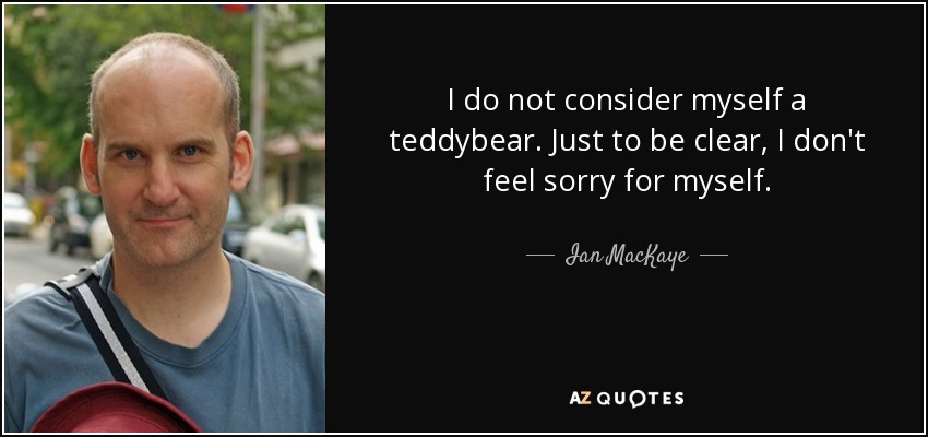 I do not consider myself a teddybear. Just to be clear, I don't feel sorry for myself. - Ian MacKaye
