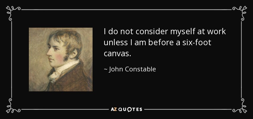 I do not consider myself at work unless I am before a six-foot canvas. - John Constable