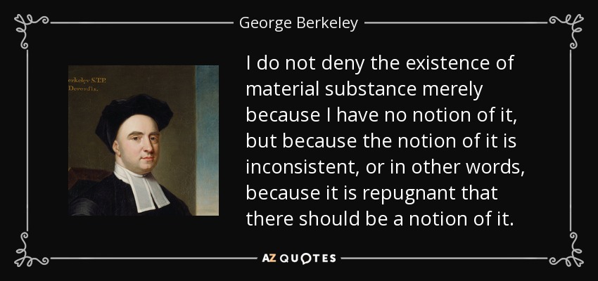 I do not deny the existence of material substance merely because I have no notion of it, but because the notion of it is inconsistent, or in other words, because it is repugnant that there should be a notion of it. - George Berkeley