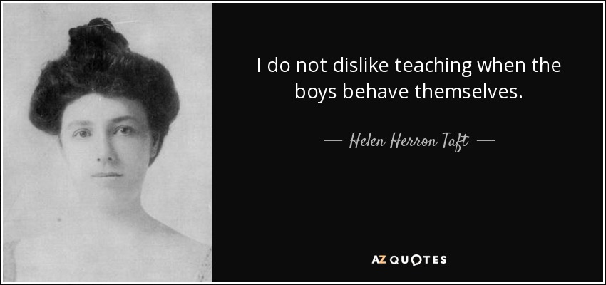 I do not dislike teaching when the boys behave themselves. - Helen Herron Taft