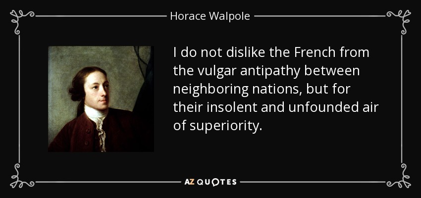 I do not dislike the French from the vulgar antipathy between neighboring nations, but for their insolent and unfounded air of superiority. - Horace Walpole