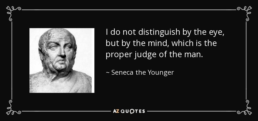 I do not distinguish by the eye, but by the mind, which is the proper judge of the man. - Seneca the Younger