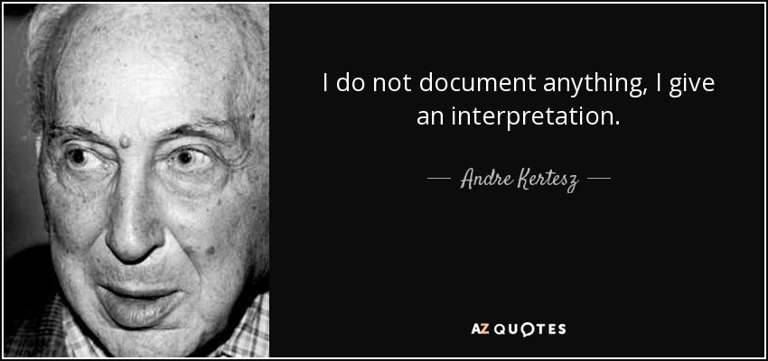 I do not document anything, I give an interpretation. - Andre Kertesz