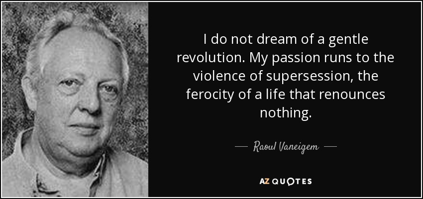 I do not dream of a gentle revolution. My passion runs to the violence of supersession, the ferocity of a life that renounces nothing. - Raoul Vaneigem