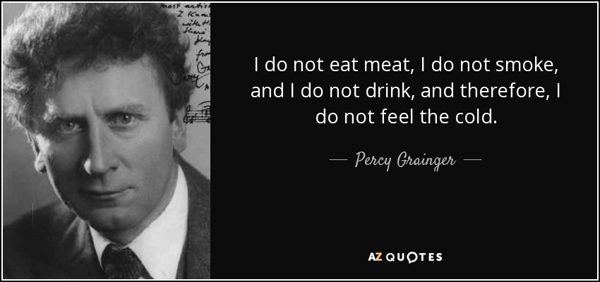 I do not eat meat, I do not smoke, and I do not drink, and therefore, I do not feel the cold. - Percy Grainger