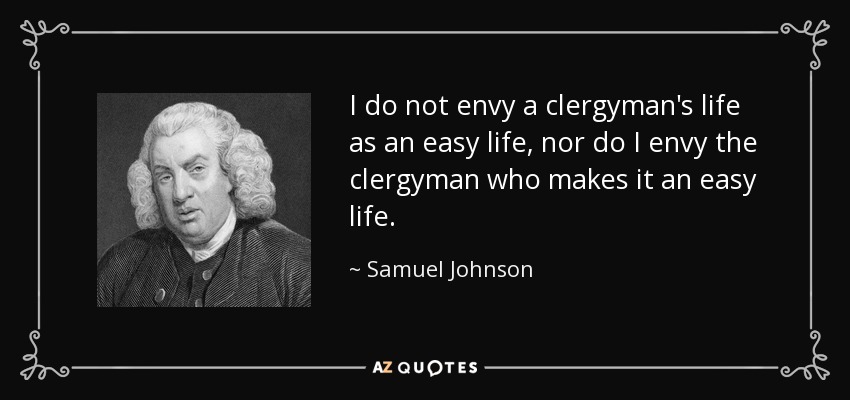 I do not envy a clergyman's life as an easy life, nor do I envy the clergyman who makes it an easy life. - Samuel Johnson
