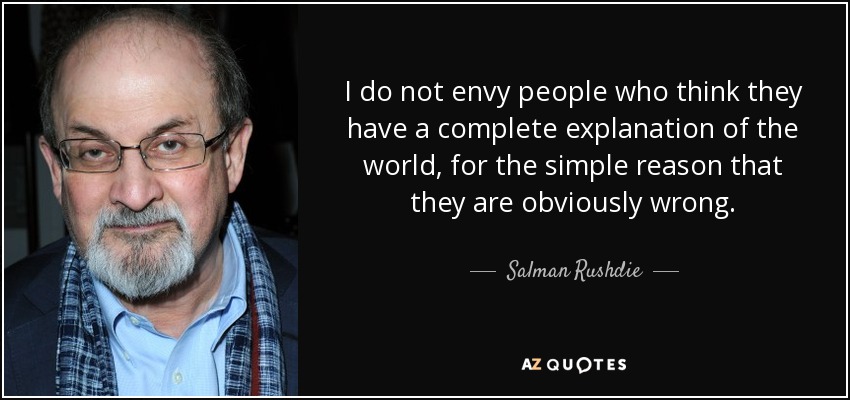 I do not envy people who think they have a complete explanation of the world, for the simple reason that they are obviously wrong. - Salman Rushdie