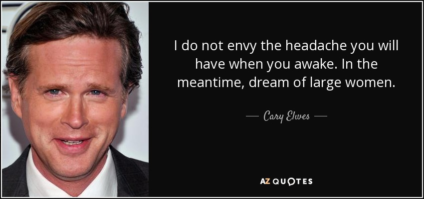 I do not envy the headache you will have when you awake. In the meantime, dream of large women. - Cary Elwes