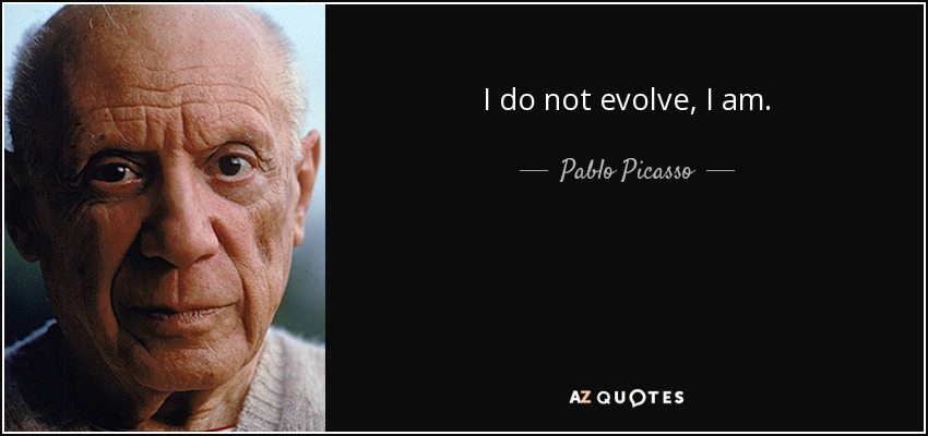 I do not evolve, I am. - Pablo Picasso