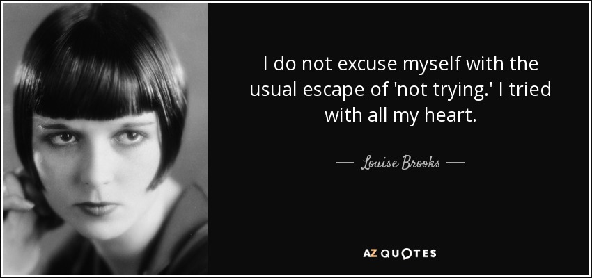 I do not excuse myself with the usual escape of 'not trying.' I tried with all my heart. - Louise Brooks