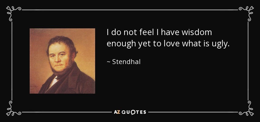 I do not feel I have wisdom enough yet to love what is ugly. - Stendhal