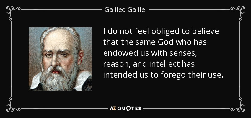 I do not feel obliged to believe that the same God who has endowed us with senses, reason, and intellect has intended us to forego their use. - Galileo Galilei