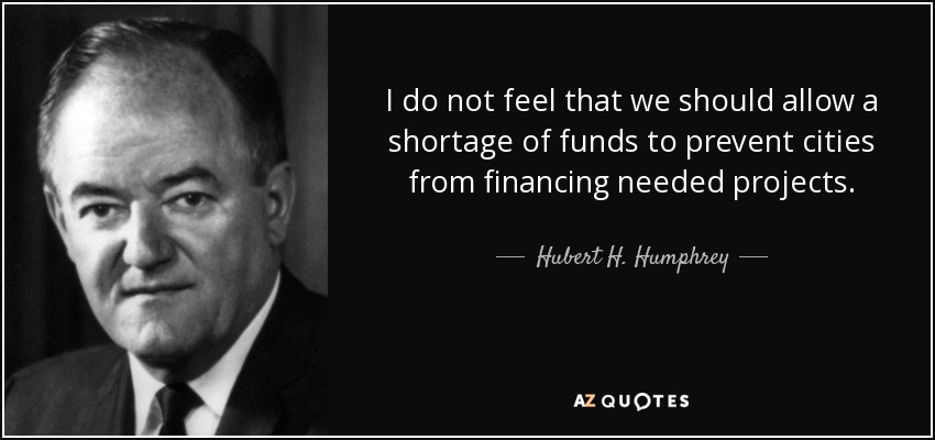 I do not feel that we should allow a shortage of funds to prevent cities from financing needed projects. - Hubert H. Humphrey