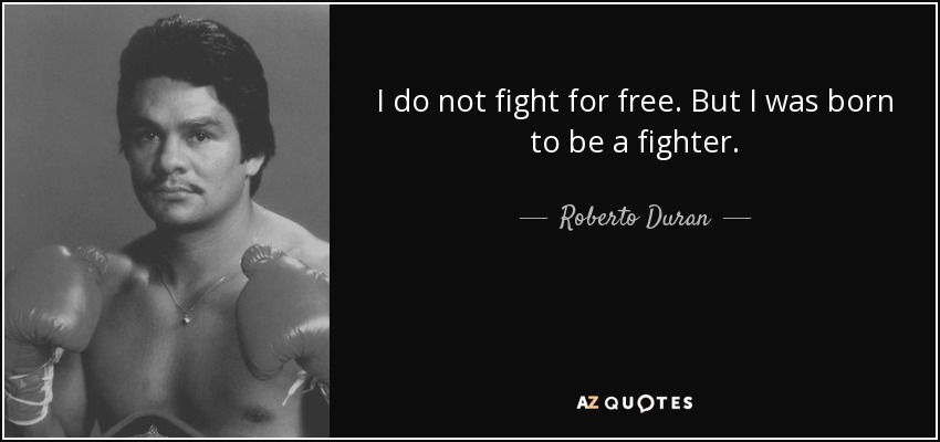 I do not fight for free. But I was born to be a fighter. - Roberto Duran