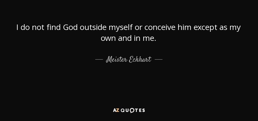 I do not find God outside myself or conceive him except as my own and in me. - Meister Eckhart