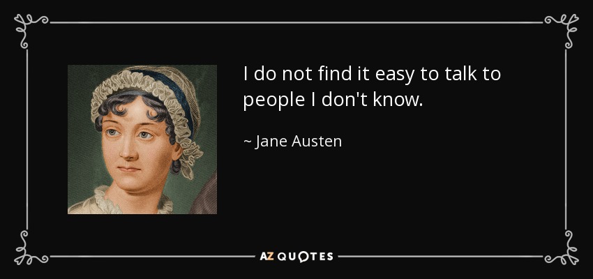 I do not find it easy to talk to people I don't know. - Jane Austen