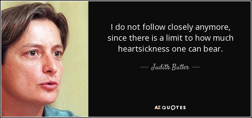 I do not follow closely anymore, since there is a limit to how much heartsickness one can bear. - Judith Butler