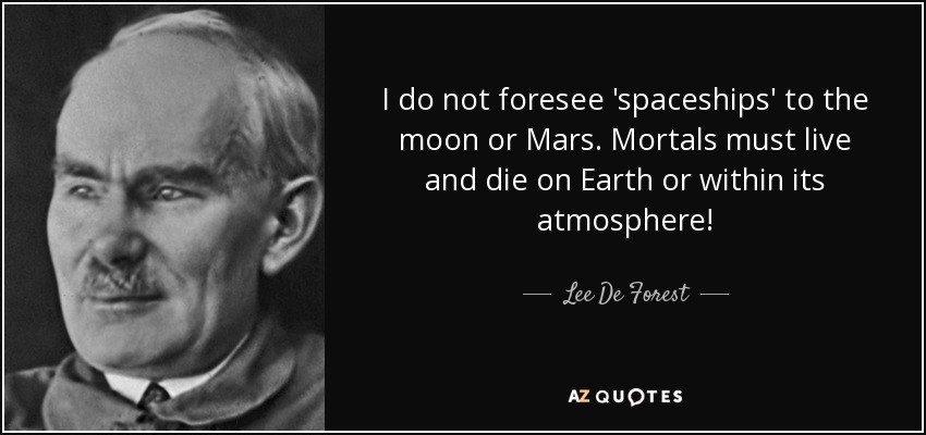 I do not foresee 'spaceships' to the moon or Mars. Mortals must live and die on Earth or within its atmosphere! - Lee De Forest