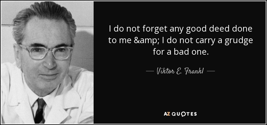I do not forget any good deed done to me & I do not carry a grudge for a bad one. - Viktor E. Frankl