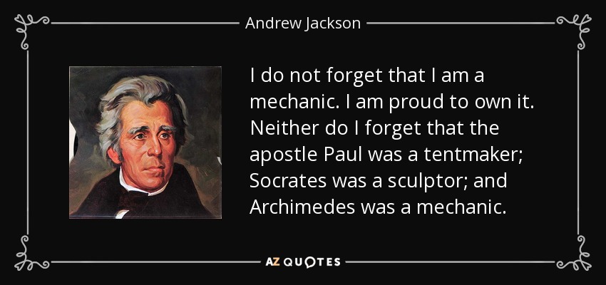 I do not forget that I am a mechanic. I am proud to own it. Neither do I forget that the apostle Paul was a tentmaker; Socrates was a sculptor; and Archimedes was a mechanic. - Andrew Jackson