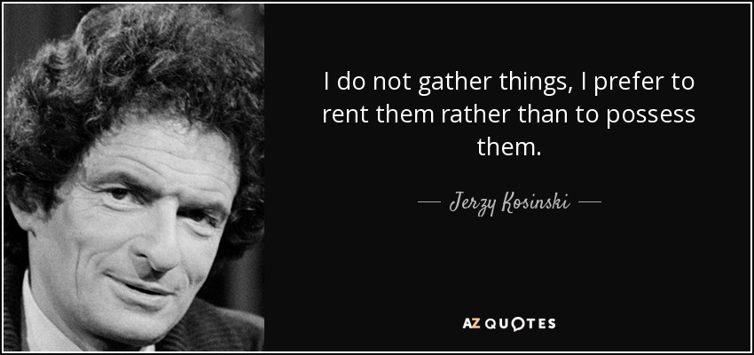 I do not gather things, I prefer to rent them rather than to possess them. - Jerzy Kosinski