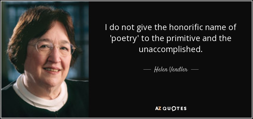 I do not give the honorific name of 'poetry' to the primitive and the unaccomplished. - Helen Vendler
