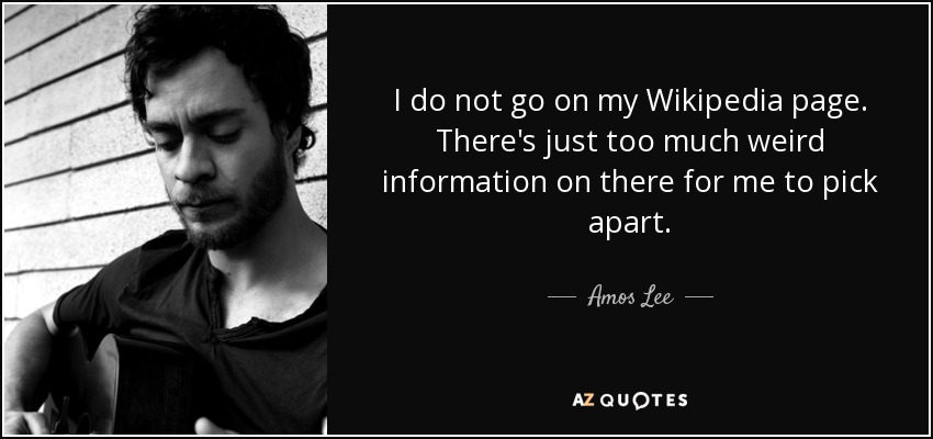 I do not go on my Wikipedia page. There's just too much weird information on there for me to pick apart. - Amos Lee