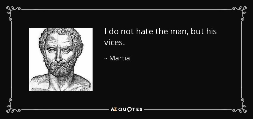 I do not hate the man, but his vices. - Martial