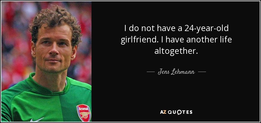 I do not have a 24-year-old girlfriend. I have another life altogether. - Jens Lehmann