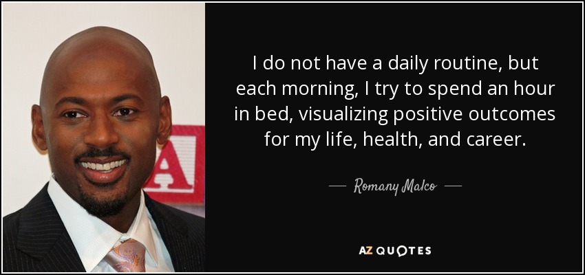 I do not have a daily routine, but each morning, I try to spend an hour in bed, visualizing positive outcomes for my life, health, and career. - Romany Malco