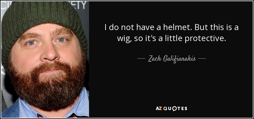I do not have a helmet. But this is a wig, so it's a little protective. - Zach Galifianakis