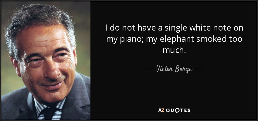 I do not have a single white note on my piano; my elephant smoked too much. - Victor Borge