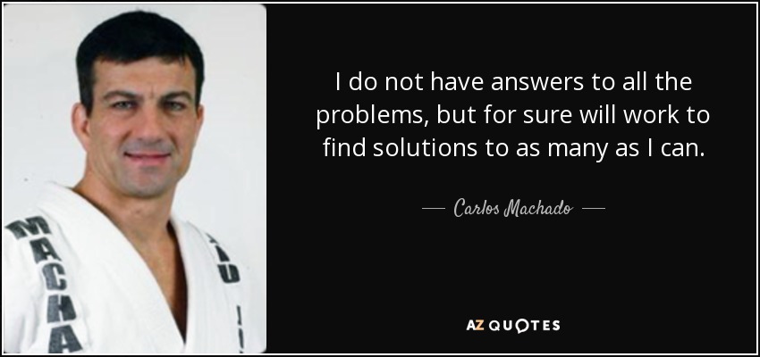 I do not have answers to all the problems, but for sure will work to find solutions to as many as I can. - Carlos Machado