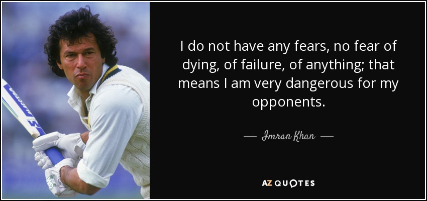 I do not have any fears, no fear of dying, of failure, of anything; that means I am very dangerous for my opponents. - Imran Khan