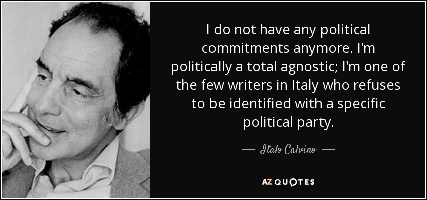 I do not have any political commitments anymore. I'm politically a total agnostic; I'm one of the few writers in Italy who refuses to be identified with a specific political party. - Italo Calvino