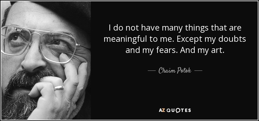 I do not have many things that are meaningful to me. Except my doubts and my fears. And my art. - Chaim Potok