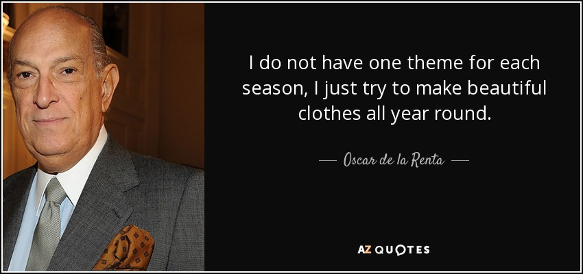 I do not have one theme for each season, I just try to make beautiful clothes all year round. - Oscar de la Renta