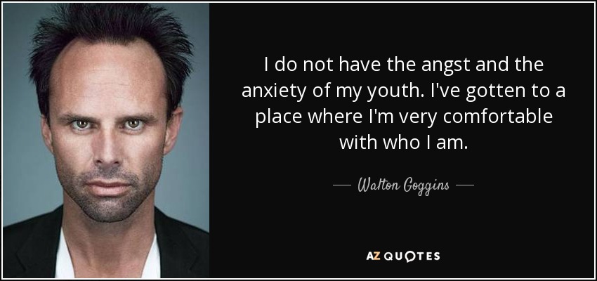 I do not have the angst and the anxiety of my youth. I've gotten to a place where I'm very comfortable with who I am. - Walton Goggins