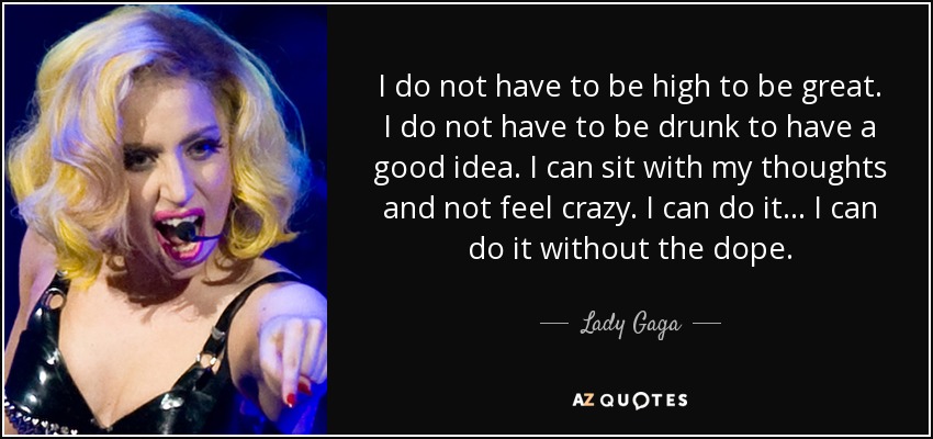 I do not have to be high to be great. I do not have to be drunk to have a good idea. I can sit with my thoughts and not feel crazy. I can do it... I can do it without the dope. - Lady Gaga