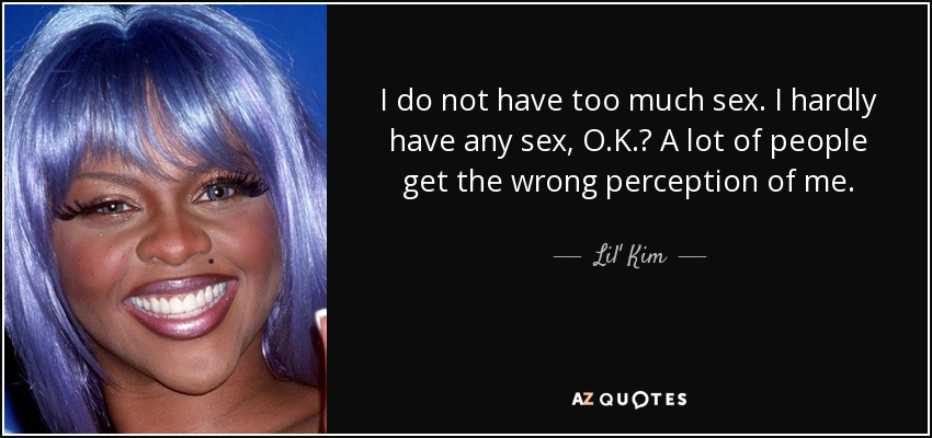 I do not have too much sex. I hardly have any sex, O.K.? A lot of people get the wrong perception of me. - Lil' Kim