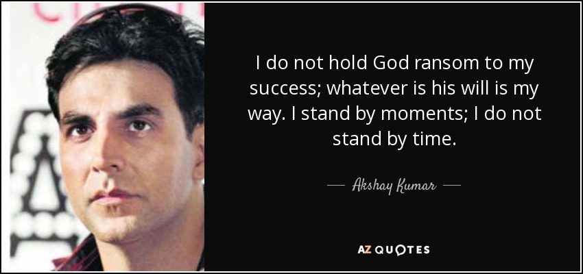 I do not hold God ransom to my success; whatever is his will is my way. I stand by moments; I do not stand by time. - Akshay Kumar
