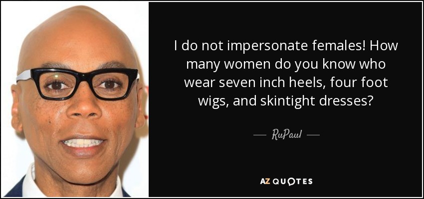 I do not impersonate females! How many women do you know who wear seven inch heels, four foot wigs, and skintight dresses? - RuPaul