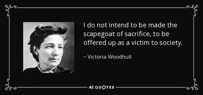 I do not intend to be made the scapegoat of sacrifice, to be offered up as a victim to society. - Victoria Woodhull
