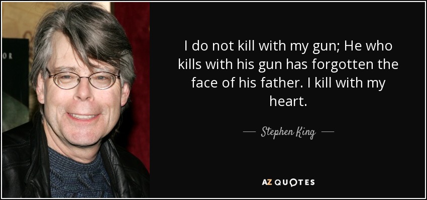 I do not kill with my gun; He who kills with his gun has forgotten the face of his father. I kill with my heart. - Stephen King