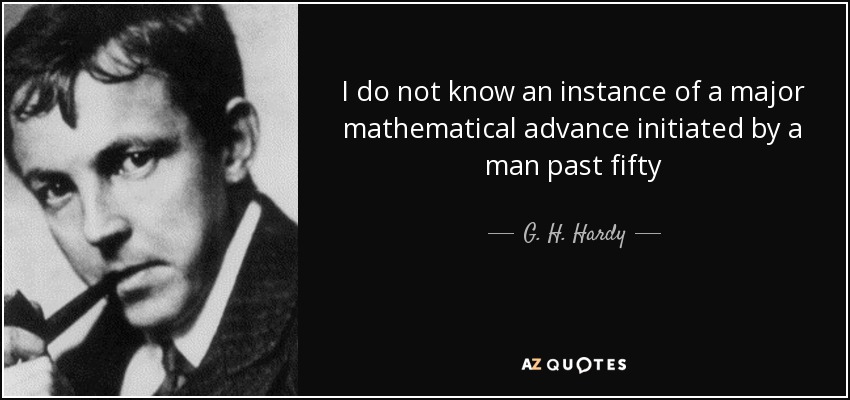 I do not know an instance of a major mathematical advance initiated by a man past fifty - G. H. Hardy