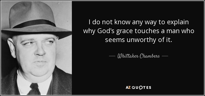 I do not know any way to explain why God's grace touches a man who seems unworthy of it. - Whittaker Chambers