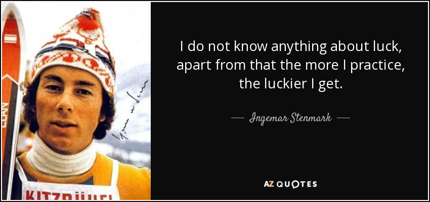 I do not know anything about luck, apart from that the more I practice, the luckier I get. - Ingemar Stenmark