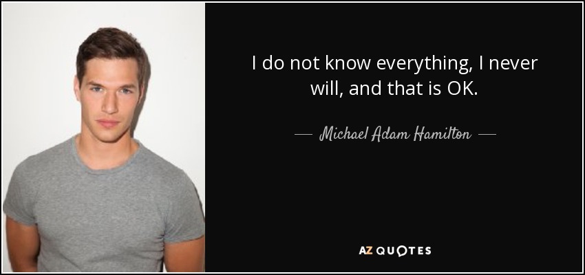 I do not know everything, I never will, and that is OK. - Michael Adam Hamilton