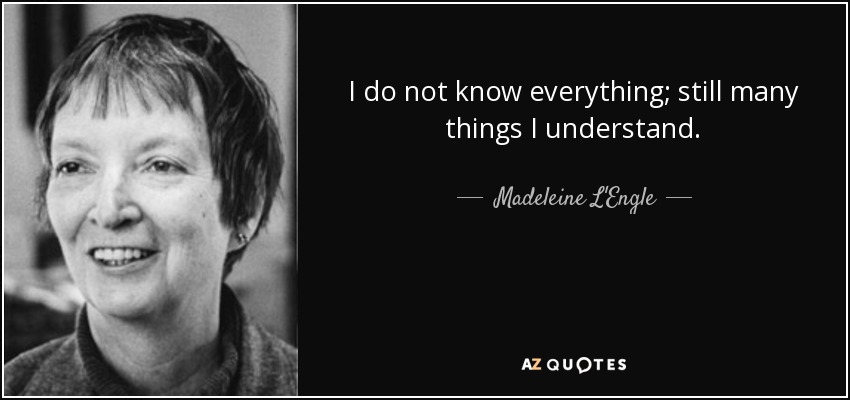 I do not know everything; still many things I understand. - Madeleine L'Engle